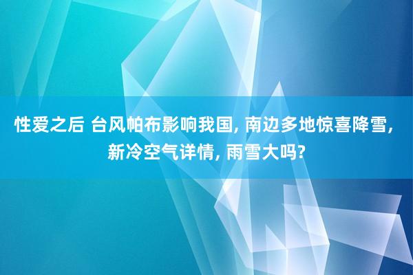 性爱之后 台风帕布影响我国， 南边多地惊喜降雪， 新冷空气详情， 雨雪大吗?