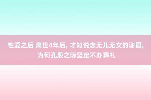 性爱之后 离世4年后， 才知说念无儿无女的谢园， 为何孔殷之际坚定不办葬礼