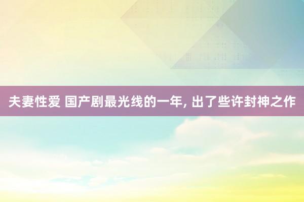 夫妻性爱 国产剧最光线的一年， 出了些许封神之作