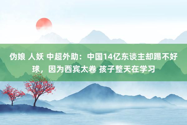 伪娘 人妖 中超外助：中国14亿东谈主却踢不好球，因为西宾太卷 孩子整天在学习