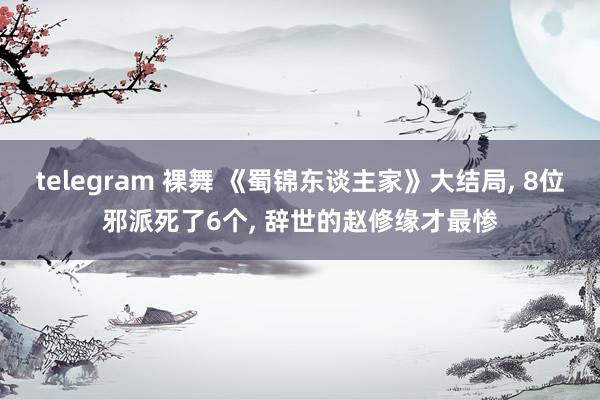 telegram 裸舞 《蜀锦东谈主家》大结局， 8位邪派死了6个， 辞世的赵修缘才最惨