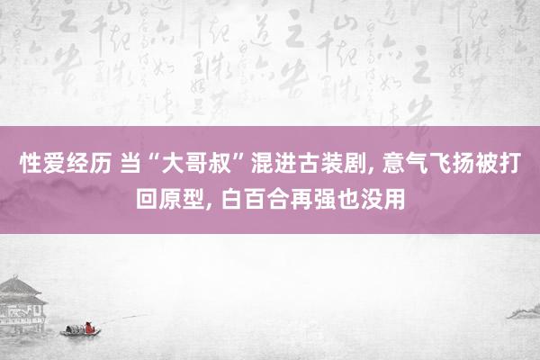 性爱经历 当“大哥叔”混进古装剧， 意气飞扬被打回原型， 白百合再强也没用