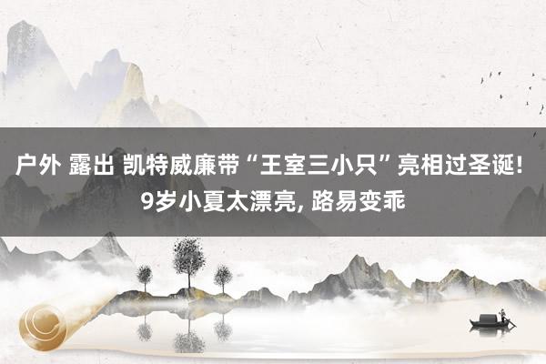 户外 露出 凯特威廉带“王室三小只”亮相过圣诞! 9岁小夏太漂亮， 路易变乖