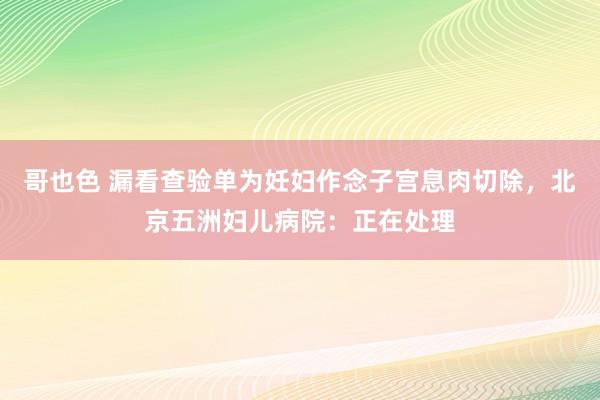 哥也色 漏看查验单为妊妇作念子宫息肉切除，北京五洲妇儿病院：正在处理