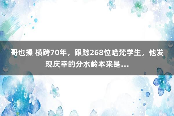 哥也操 横跨70年，跟踪268位哈梵学生，他发现庆幸的分水岭本来是…