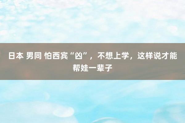 日本 男同 怕西宾“凶”，不想上学，这样说才能帮娃一辈子