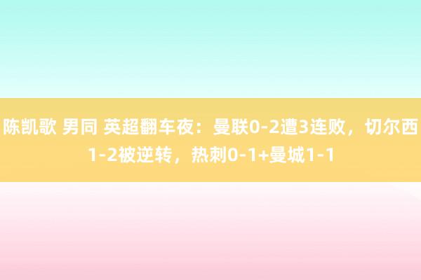 陈凯歌 男同 英超翻车夜：曼联0-2遭3连败，切尔西1-2被逆转，热刺0-1+曼城1-1