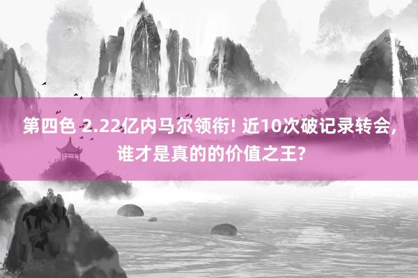 第四色 2.22亿内马尔领衔! 近10次破记录转会， 谁才是真的的价值之王?