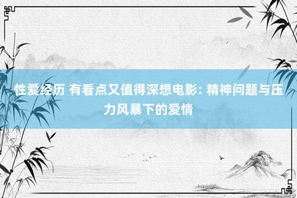 性爱经历 有看点又值得深想电影: 精神问题与压力风暴下的爱情