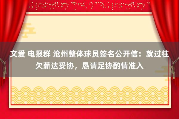 文爱 电报群 沧州整体球员签名公开信：就过往欠薪达妥协，恳请足协酌情准入