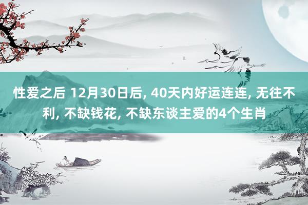 性爱之后 12月30日后， 40天内好运连连， 无往不利， 不缺钱花， 不缺东谈主爱的4个生肖