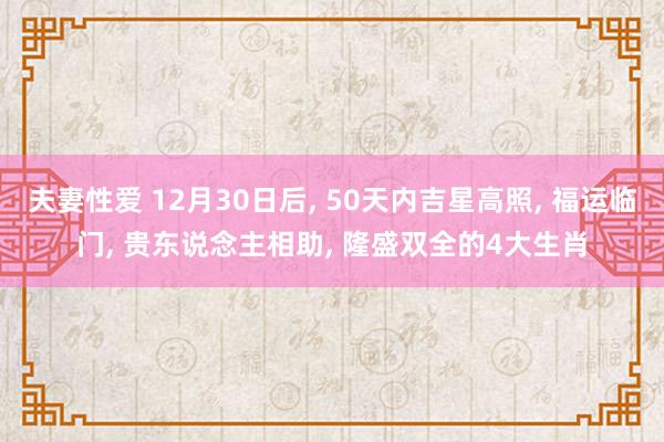 夫妻性爱 12月30日后， 50天内吉星高照， 福运临门， 贵东说念主相助， 隆盛双全的4大生肖