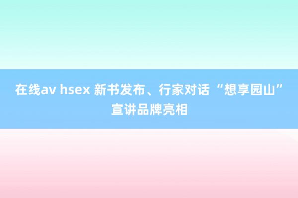 在线av hsex 新书发布、行家对话 “想享园山”宣讲品牌亮相