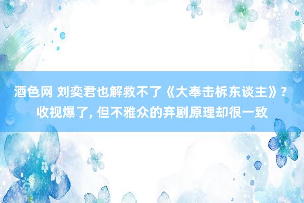 酒色网 刘奕君也解救不了《大奉击柝东谈主》? 收视爆了， 但不雅众的弃剧原理却很一致