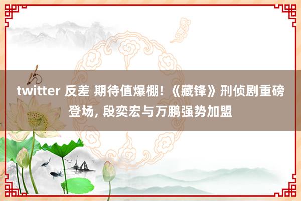 twitter 反差 期待值爆棚! 《藏锋》刑侦剧重磅登场， 段奕宏与万鹏强势加盟