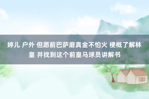 婷儿 户外 但愿前巴萨磨真金不怕火 梗概了解林皇 并找到这个前皇马球员讲解书