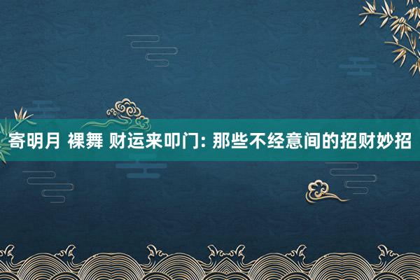 寄明月 裸舞 财运来叩门: 那些不经意间的招财妙招