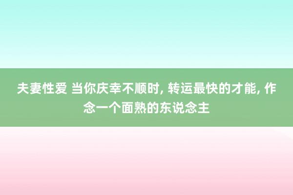 夫妻性爱 当你庆幸不顺时， 转运最快的才能， 作念一个面熟的东说念主