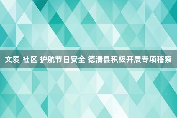 文爱 社区 护航节日安全 德清县积极开展专项稽察