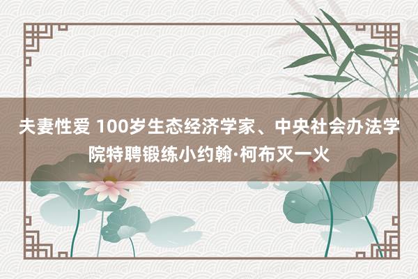 夫妻性爱 100岁生态经济学家、中央社会办法学院特聘锻练小约翰·柯布灭一火