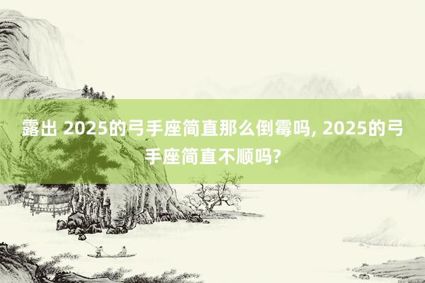 露出 2025的弓手座简直那么倒霉吗， 2025的弓手座简直不顺吗?