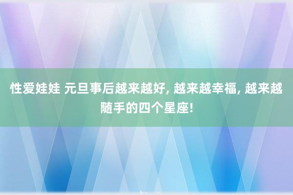 性爱娃娃 元旦事后越来越好， 越来越幸福， 越来越随手的四个星座!