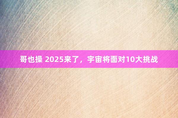 哥也操 2025来了，宇宙将面对10大挑战