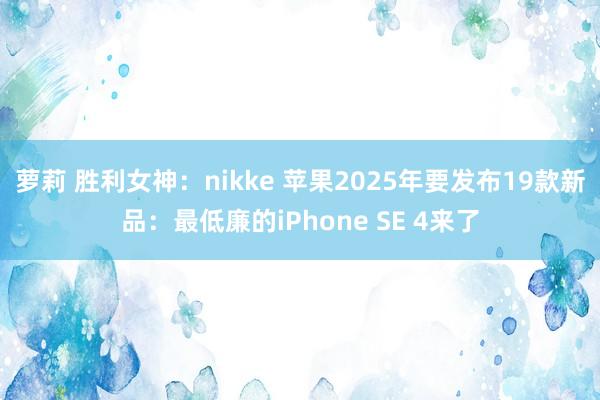 萝莉 胜利女神：nikke 苹果2025年要发布19款新品：最低廉的iPhone SE 4来了