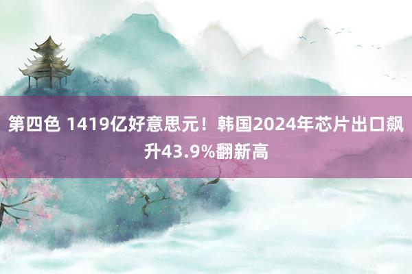 第四色 1419亿好意思元！韩国2024年芯片出口飙升43.9%翻新高