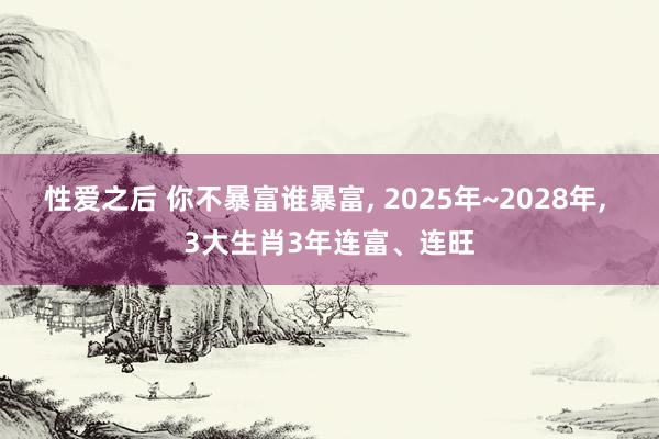 性爱之后 你不暴富谁暴富， 2025年~2028年， 3大生肖3年连富、连旺