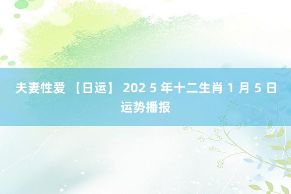 夫妻性爱 【日运】 202 5 年十二生肖 1 月 5 日运势播报