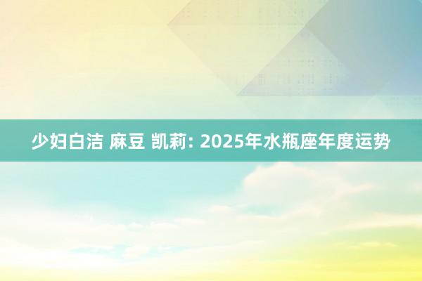 少妇白洁 麻豆 凯莉: 2025年水瓶座年度运势