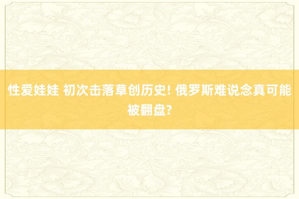 性爱娃娃 初次击落草创历史! 俄罗斯难说念真可能被翻盘?