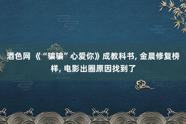 酒色网 《“骗骗”心爱你》成教科书， 金晨修复榜样， 电影出圈原因找到了