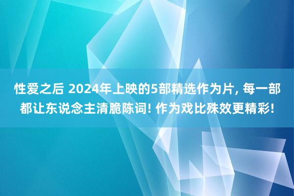 性爱之后 2024年上映的5部精选作为片， 每一部都让东说念主清脆陈词! 作为戏比殊效更精彩!