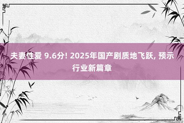 夫妻性爱 9.6分! 2025年国产剧质地飞跃， 预示行业新篇章