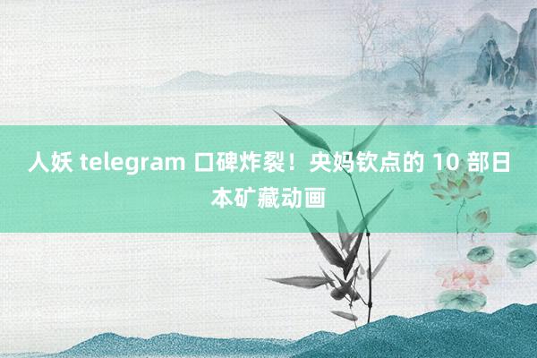 人妖 telegram 口碑炸裂！央妈钦点的 10 部日本矿藏动画