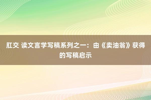 肛交 读文言学写稿系列之一：由《卖油翁》获得的写稿启示