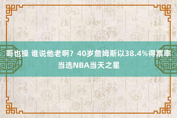 哥也操 谁说他老啊？40岁詹姆斯以38.4%得票率当选NBA当天之星