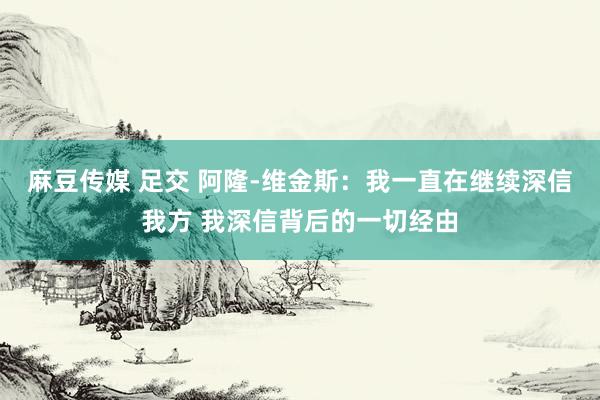 麻豆传媒 足交 阿隆-维金斯：我一直在继续深信我方 我深信背后的一切经由