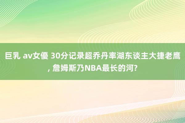 巨乳 av女優 30分记录超乔丹率湖东谈主大捷老鹰， 詹姆斯乃NBA最长的河?