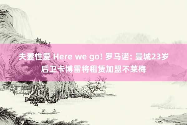 夫妻性爱 Here we go! 罗马诺: 曼城23岁后卫卡博雷将租赁加盟不莱梅