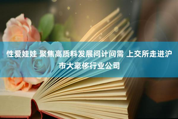 性爱娃娃 聚焦高质料发展问计问需 上交所走进沪市大豪侈行业公司