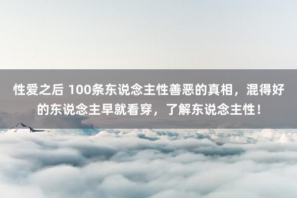 性爱之后 100条东说念主性善恶的真相，混得好的东说念主早就看穿，了解东说念主性！