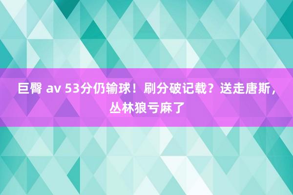 巨臀 av 53分仍输球！刷分破记载？送走唐斯，丛林狼亏麻了