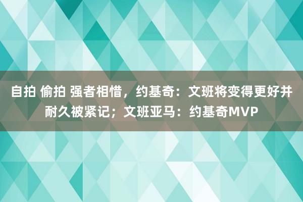 自拍 偷拍 强者相惜，约基奇：文班将变得更好并耐久被紧记；文班亚马：约基奇MVP