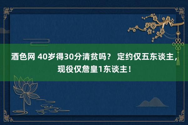 酒色网 40岁得30分清贫吗？ 定约仅五东谈主，现役仅詹皇1东谈主！