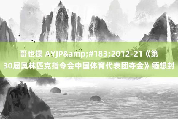 哥也操 AYJP&#183;2012-21《第30届奥林匹克指令会中国体育代表团夺金》缅想封