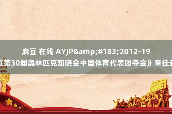 麻豆 在线 AYJP&#183;2012-19《第30届奥林匹克知晓会中国体育代表团夺金》牵挂封