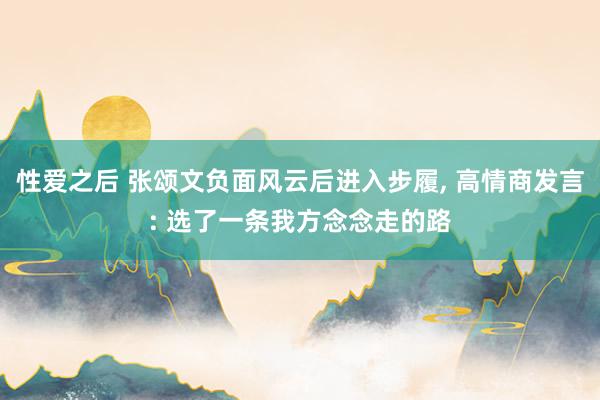 性爱之后 张颂文负面风云后进入步履， 高情商发言: 选了一条我方念念走的路